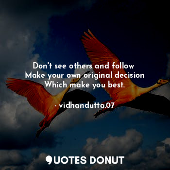 Don't see others and follow 
Make your own original decision
Which make you best.