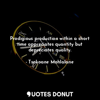 Prodigious production within a short time appreciates quantity but depreciates quality.