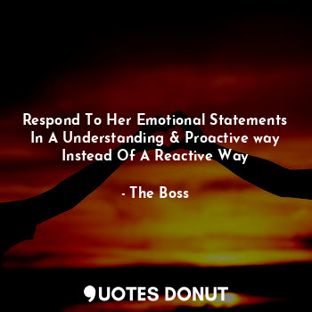 Respond To Her Emotional Statements In A Understanding & Proactive way Instead Of A Reactive Way