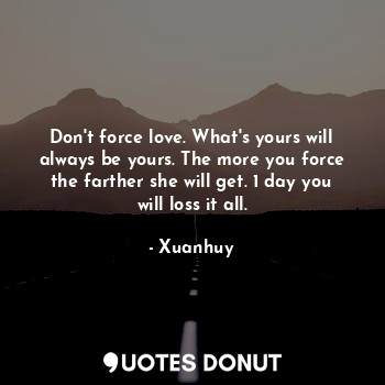 Don't force love. What's yours will always be yours. The more you force the farther she will get. 1 day you will loss it all.