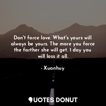  Don't force love. What's yours will always be yours. The more you force the fart... - Xuanhuy - Quotes Donut