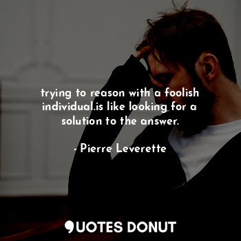  trying to reason with a foolish individual.is like looking for a solution to the... - Pierre Leverette - Quotes Donut