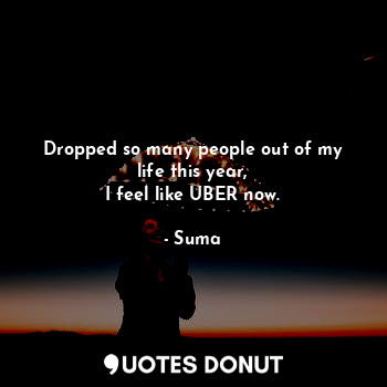  Dropped so many people out of my life this year,
I feel like UBER now.... - Suma - Quotes Donut
