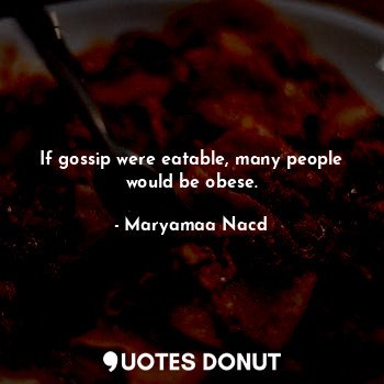 If gossip were eatable, many people would be obese.