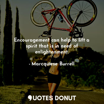 Encouragement can help to lift a spirit that is in need of enlightenment.