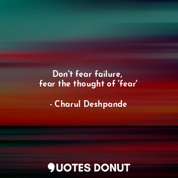  Don't fear failure, 
fear the thought of 'fear'... - Charul Deshpande - Quotes Donut