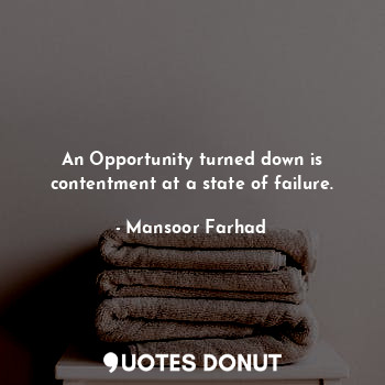  An Opportunity turned down is contentment at a state of failure.... - Mansoor Farhad - Quotes Donut