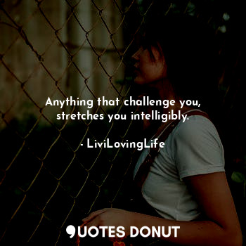 Anything that challenge you, stretches you intelligibly.