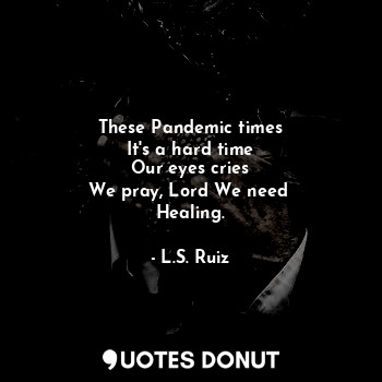 These Pandemic times
It's a hard time
Our eyes cries
We pray, Lord We need 
Healing.