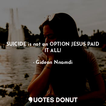 SUICIDE is not an OPTION JESUS PAID IT ALL!