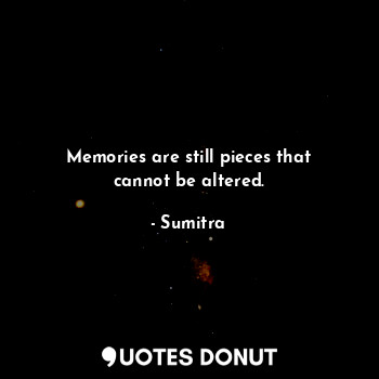Memories are still pieces that cannot be altered.