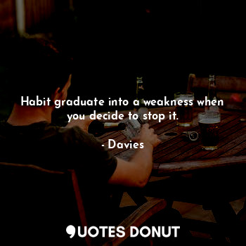 Habit graduate into a weakness when you decide to stop it.