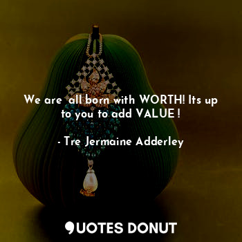  We are all born with WORTH! Its up to you to add VALUE !... - Tre Jermaine Adderley - Quotes Donut
