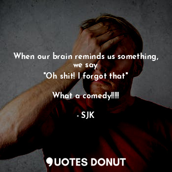 When our brain reminds us something, we say
"Oh shit! I forgot that"

What a comedy!!!!!