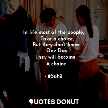 In life most of the people,
    Take a choice,
    But they don't know 
    One Day
   They will become 
   A choice