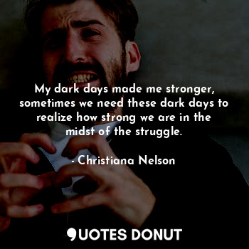 My dark days made me stronger, sometimes we need these dark days to realize how strong we are in the midst of the struggle.