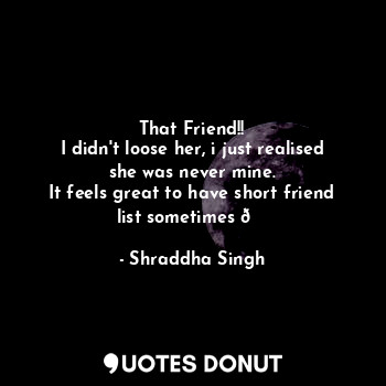  That Friend!!
I didn't loose her, i just realised she was never mine.
It feels g... - Shraddha Singh - Quotes Donut