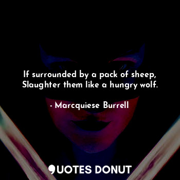 If surrounded by a pack of sheep, Slaughter them like a hungry wolf.