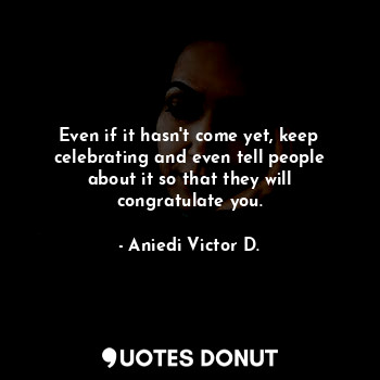  Even if it hasn't come yet, keep celebrating and even tell people about it so th... - Aniedi Victor D. - Quotes Donut