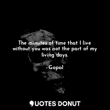  The minutes of time that I live without you was not the part of my living days.... - Gopal - Quotes Donut