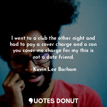  I went to a club the other night and had to pay a cover charge and a can you cov... - Kevin Lee Barham - Quotes Donut