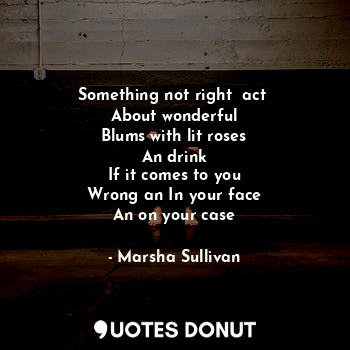  Something not right  act 
About wonderful
Blums with lit roses
An drink
If it co... - Marsha Sullivan - Quotes Donut