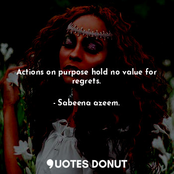 Actions on purpose hold no value for regrets.