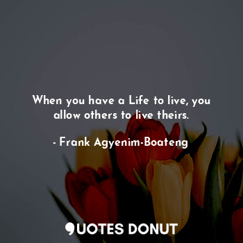 When you have a Life to live, you allow others to live theirs.