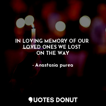  IN LOVING MEMORY OF OUR 
LOVED ONES WE LOST 
ON THE WAY... - Anastasia purea - Quotes Donut