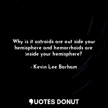 Why is it astroids are out side your hemisphere and hemorrhoids are inside your hemisphere?