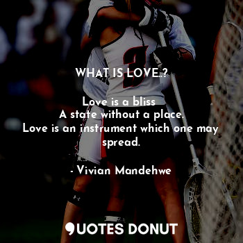  WHAT IS LOVE..?

Love is a bliss 
A state without a place.
Love is an instrument... - Vivian Mandehwe - Quotes Donut