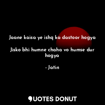 Jaane kaisa ye ishq ka dastoor hogya

Jisko bhi humne chaha vo humse dur hogya