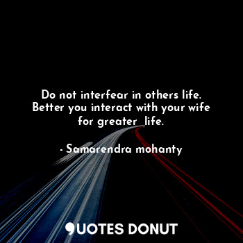  Do not interfear in others life. Better you interact with your wife for greater ... - Samarendra mohanty - Quotes Donut