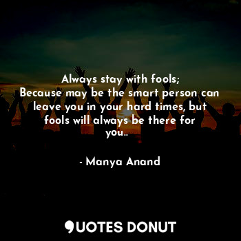  Always stay with fools;
Because may be the smart person can leave you in your ha... - Manya Anand - Quotes Donut