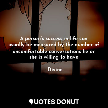 A person’s success in life can usually be measured by the number of uncomfortable conversations he or she is willing to have