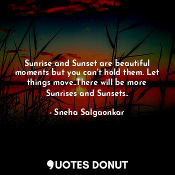 Sunrise and Sunset are beautiful moments but you can't hold them. Let things move..There will be more Sunrises and Sunsets..