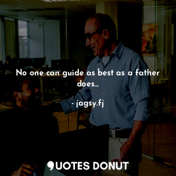 No one can guide as best as a father does...