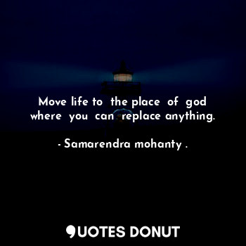 Move life to  the place  of  god where  you  can  replace anything.