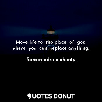  Move life to  the place  of  god where  you  can  replace anything.... - Samarendra mohanty . - Quotes Donut