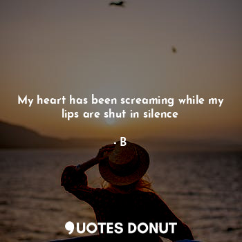 My heart has been screaming while my lips are shut in silence