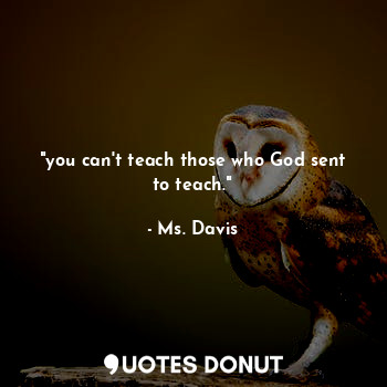 "you can't teach those who God sent to teach."