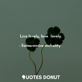  Live lovely, love  lovely.... - Samarendra mohanty . - Quotes Donut