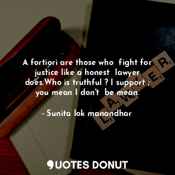 A fortiori are those who  fight for justice like a honest  lawyer does.Who is truthful ? I support ; you mean I don't  be mean.