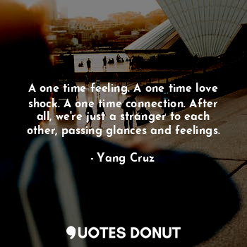  A one time feeling. A one time love shock. A one time connection. After all, we'... - Yang Cruz - Quotes Donut