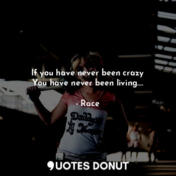 If you have never been crazy
You have never been living....