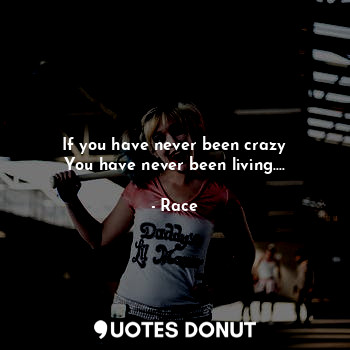  If you have never been crazy
You have never been living....... - Race - Quotes Donut