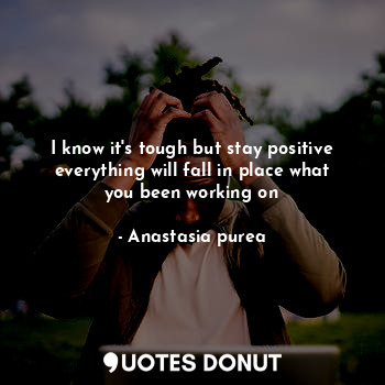  I know it's tough but stay positive everything will fall in place what you been ... - Anastasia purea - Quotes Donut