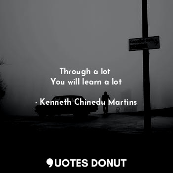 Through a lot 
You will learn a lot