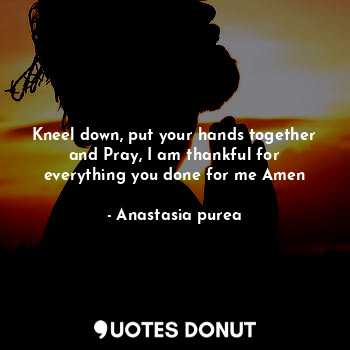 Kneel down, put your hands together and Pray, I am thankful for everything you done for me Amen