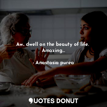  Aw.. dwell on the beauty of life. 
Amazing...... - Anastasia purea - Quotes Donut